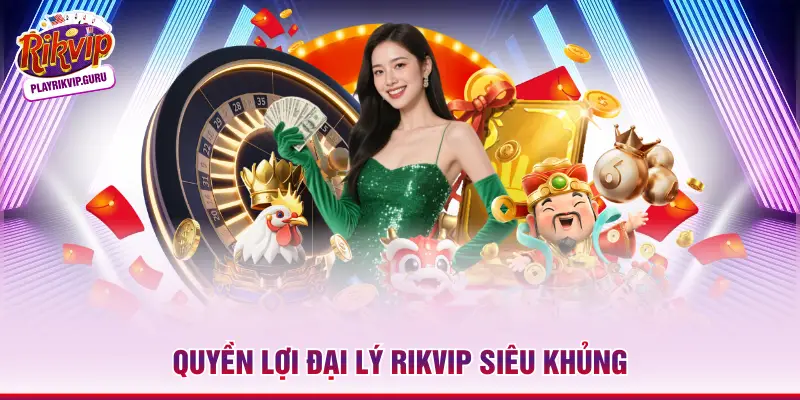 Quyền lợi đại lý Rikvip siêu khủng