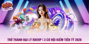 Trở Thành Đại Lý Rikvip | 3 Cơ Hội Kiếm Tiền Tỷ 2026